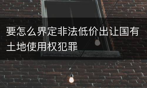要怎么界定非法低价出让国有土地使用权犯罪