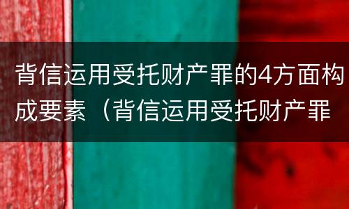背信运用受托财产罪的4方面构成要素（背信运用受托财产罪的主体）