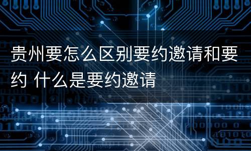 贵州要怎么区别要约邀请和要约 什么是要约邀请