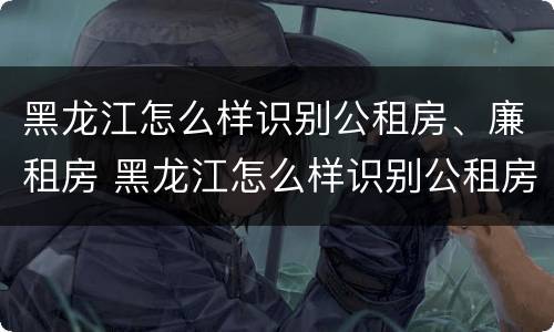 黑龙江怎么样识别公租房、廉租房 黑龙江怎么样识别公租房,廉租房呢