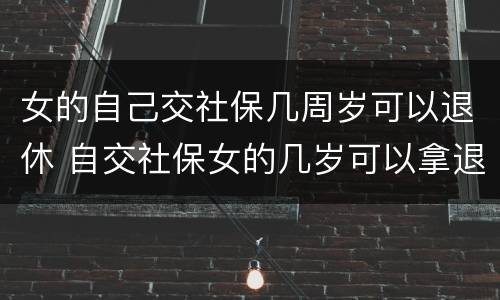 女的自己交社保几周岁可以退休 自交社保女的几岁可以拿退休金