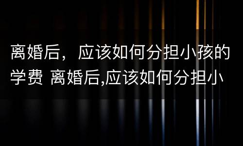 离婚后，应该如何分担小孩的学费 离婚后,应该如何分担小孩的学费和抚养费