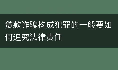 贷款诈骗构成犯罪的一般要如何追究法律责任