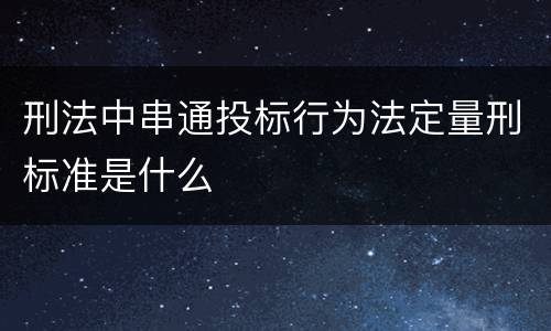 刑法中串通投标行为法定量刑标准是什么