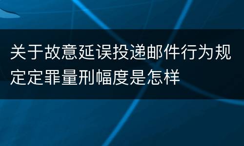 关于故意延误投递邮件行为规定定罪量刑幅度是怎样