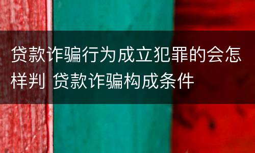 贷款诈骗行为成立犯罪的会怎样判 贷款诈骗构成条件