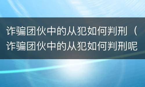 诈骗团伙中的从犯如何判刑（诈骗团伙中的从犯如何判刑呢）