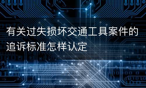 有关过失损坏交通工具案件的追诉标准怎样认定