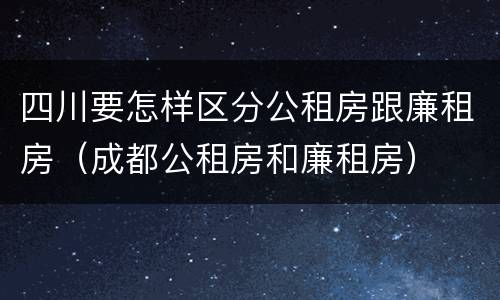 四川要怎样区分公租房跟廉租房（成都公租房和廉租房）