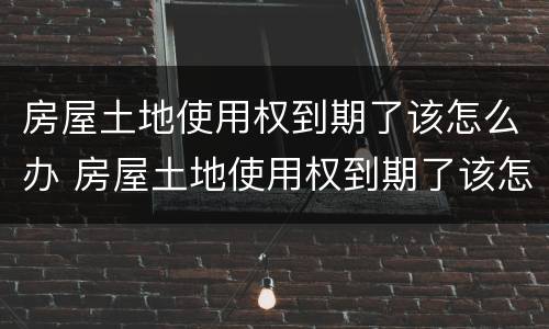 房屋土地使用权到期了该怎么办 房屋土地使用权到期了该怎么办呢