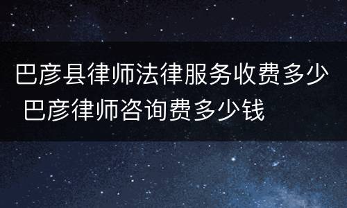 巴彦县律师法律服务收费多少 巴彦律师咨询费多少钱