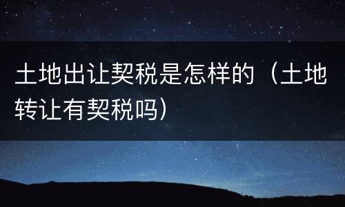 土地出让契税是怎样的（土地转让有契税吗）
