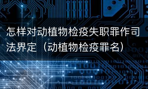 怎样对动植物检疫失职罪作司法界定（动植物检疫罪名）