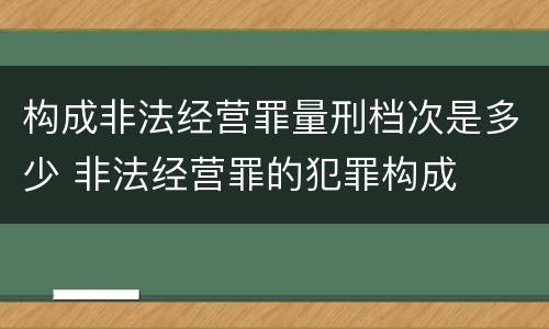 构成非法经营罪量刑档次是多少 非法经营罪的犯罪构成