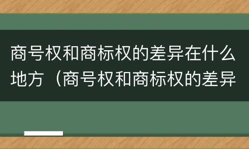 商号权和商标权的差异在什么地方（商号权和商标权的差异在什么地方可以查到）