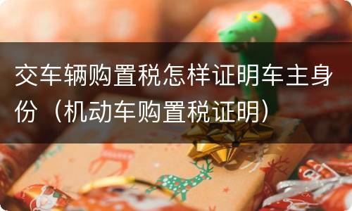 交车辆购置税怎样证明车主身份（机动车购置税证明）
