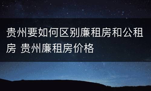贵州要如何区别廉租房和公租房 贵州廉租房价格
