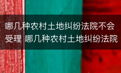 哪几种农村土地纠纷法院不会受理 哪几种农村土地纠纷法院不会受理呢