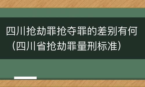 四川抢劫罪抢夺罪的差别有何（四川省抢劫罪量刑标准）