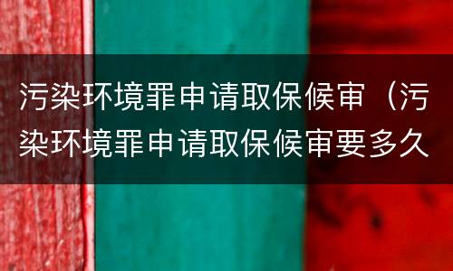 污染环境罪申请取保候审（污染环境罪申请取保候审要多久）
