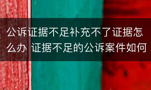 公诉证据不足补充不了证据怎么办 证据不足的公诉案件如何结案