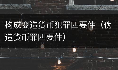 构成变造货币犯罪四要件（伪造货币罪四要件）