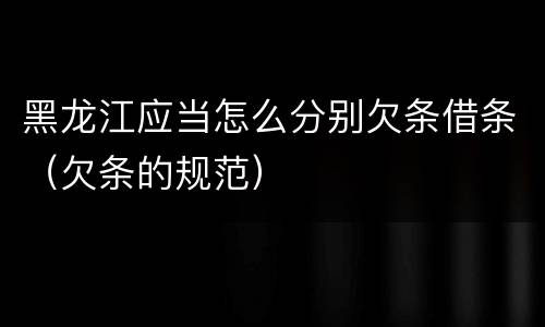 黑龙江应当怎么分别欠条借条（欠条的规范）