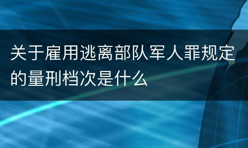 关于雇用逃离部队军人罪规定的量刑档次是什么