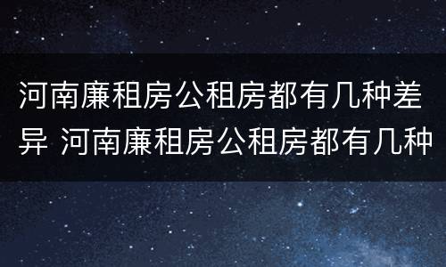 河南廉租房公租房都有几种差异 河南廉租房公租房都有几种差异地方