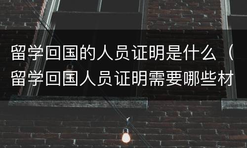留学回国的人员证明是什么（留学回国人员证明需要哪些材料）