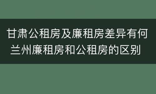 甘肃公租房及廉租房差异有何 兰州廉租房和公租房的区别