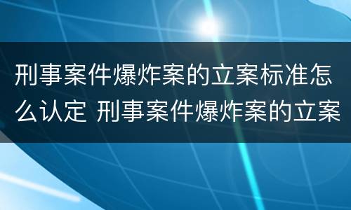 刑事案件爆炸案的立案标准怎么认定 刑事案件爆炸案的立案标准怎么认定