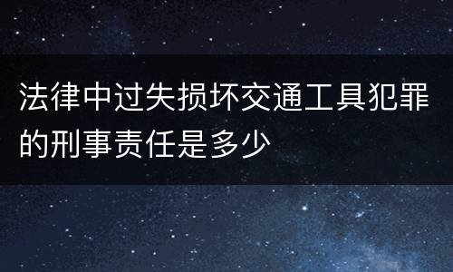 法律中过失损坏交通工具犯罪的刑事责任是多少