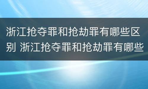 浙江抢夺罪和抢劫罪有哪些区别 浙江抢夺罪和抢劫罪有哪些区别图片