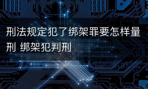 刑法规定犯了绑架罪要怎样量刑 绑架犯判刑