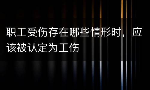 职工受伤存在哪些情形时，应该被认定为工伤
