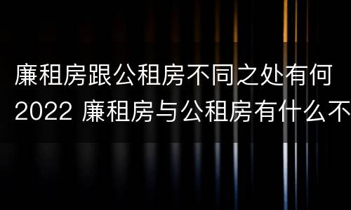 廉租房跟公租房不同之处有何2022 廉租房与公租房有什么不同