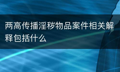 两高传播淫秽物品案件相关解释包括什么