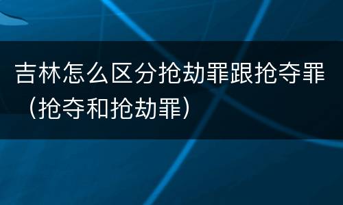 吉林怎么区分抢劫罪跟抢夺罪（抢夺和抢劫罪）