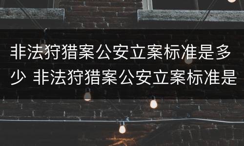 非法狩猎案公安立案标准是多少 非法狩猎案公安立案标准是多少判刑
