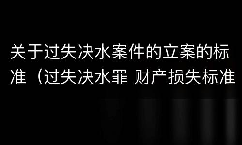 关于过失决水案件的立案的标准（过失决水罪 财产损失标准）