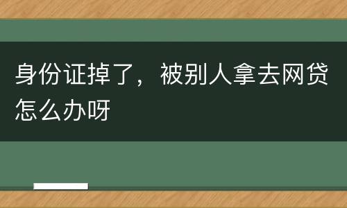 身份证掉了，被别人拿去网贷怎么办呀