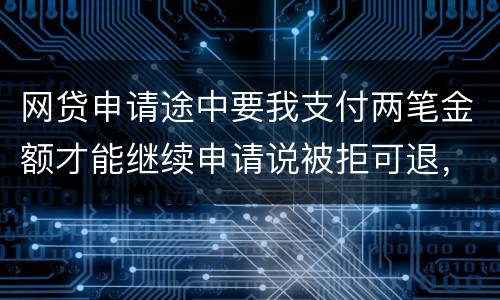网贷申请途中要我支付两笔金额才能继续申请说被拒可退，我被拒后没有给我退怎么办