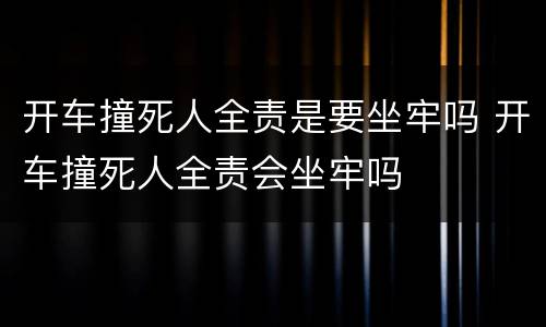 开车撞死人全责是要坐牢吗 开车撞死人全责会坐牢吗
