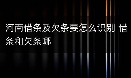 河南借条及欠条要怎么识别 借条和欠条哪