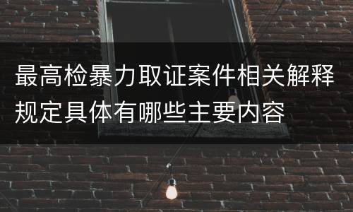 最高检暴力取证案件相关解释规定具体有哪些主要内容