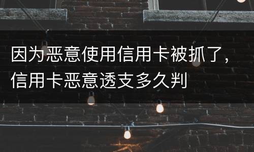 因为恶意使用信用卡被抓了，信用卡恶意透支多久判