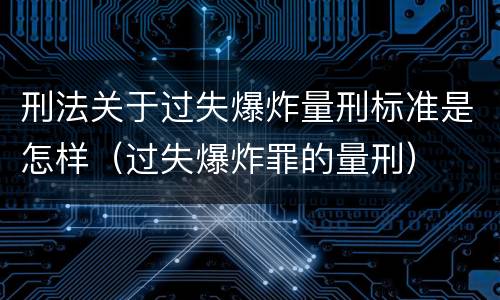 刑法关于过失爆炸量刑标准是怎样（过失爆炸罪的量刑）
