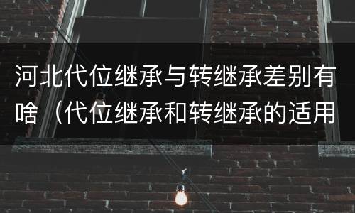 河北代位继承与转继承差别有啥（代位继承和转继承的适用范围）