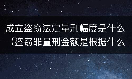 成立盗窃法定量刑幅度是什么（盗窃罪量刑金额是根据什么定的）